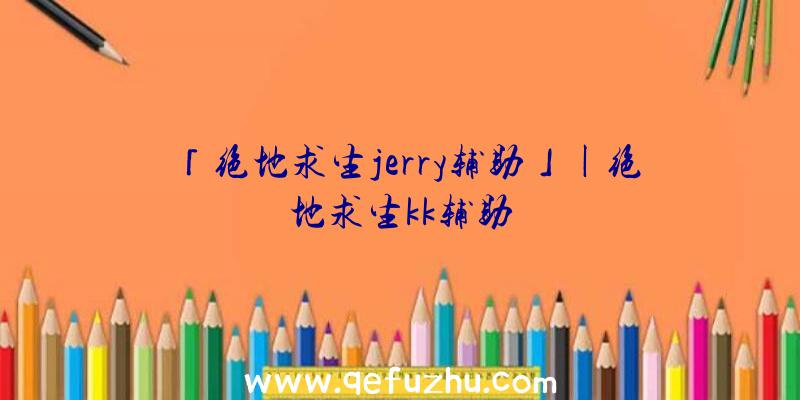 「绝地求生jerry辅助」|绝地求生kk辅助